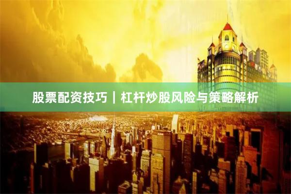 股票配资技巧｜杠杆炒股风险与策略解析