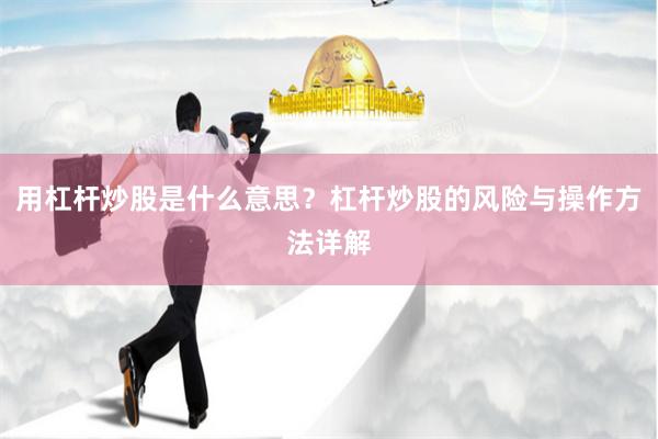 用杠杆炒股是什么意思？杠杆炒股的风险与操作方法详解
