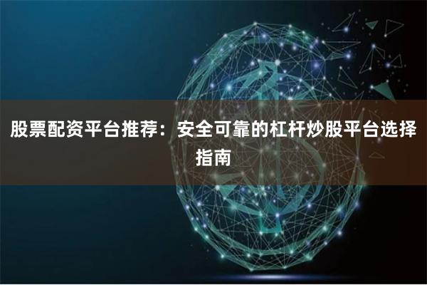 股票配资平台推荐：安全可靠的杠杆炒股平台选择指南