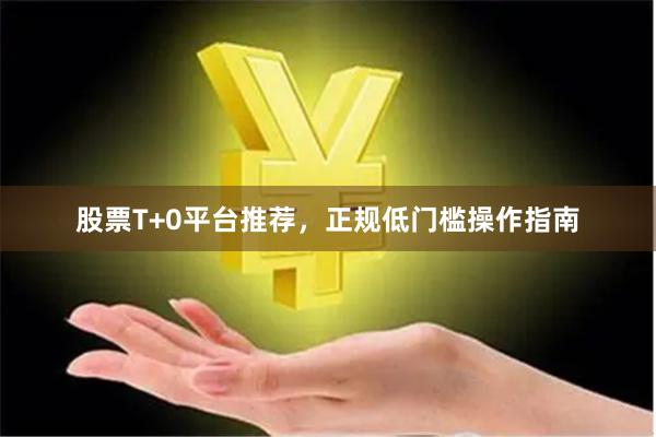 股票T+0平台推荐，正规低门槛操作指南