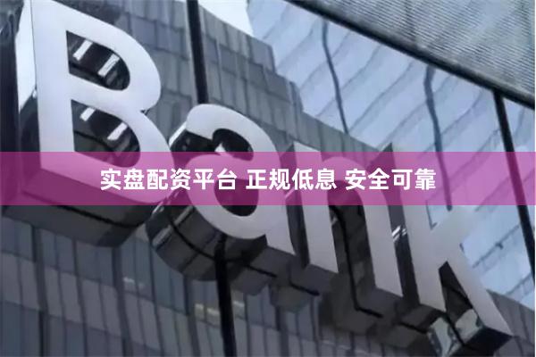 实盘配资平台 正规低息 安全可靠