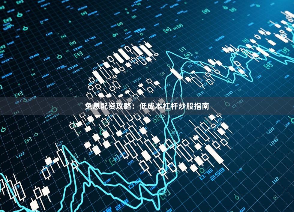 免息配资攻略：低成本杠杆炒股指南