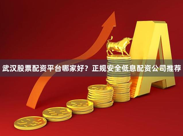 武汉股票配资平台哪家好？正规安全低息配资公司推荐