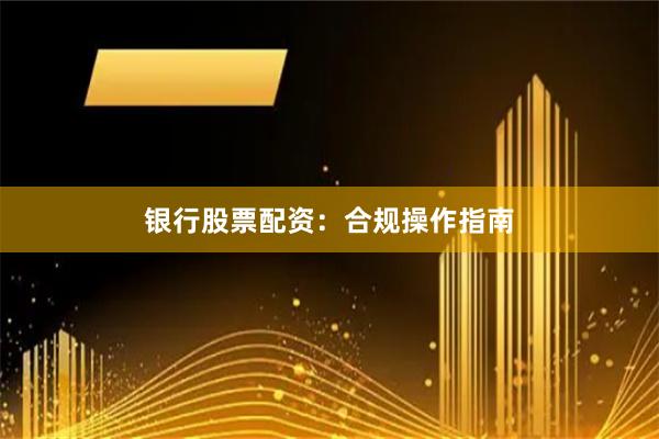 银行股票配资：合规操作指南
