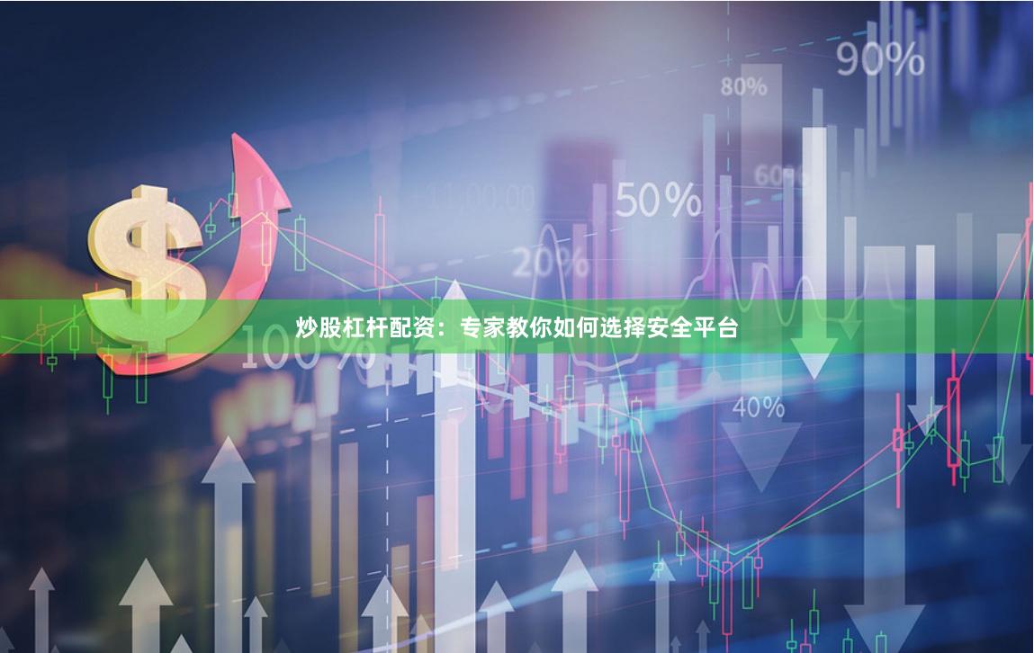 炒股杠杆配资：专家教你如何选择安全平台