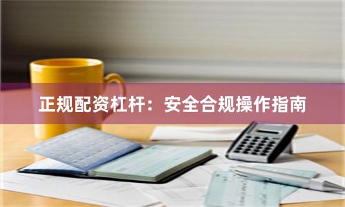 正规配资杠杆：安全合规操作指南