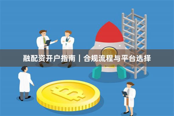 融配资开户指南|合规流程与平台选择