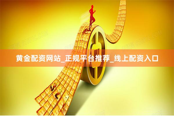 黄金配资网站_正规平台推荐_线上配资入口