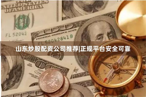 山东炒股配资公司推荐|正规平台安全可靠