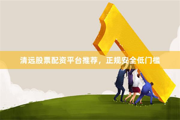 清远股票配资平台推荐,正规安全低门槛