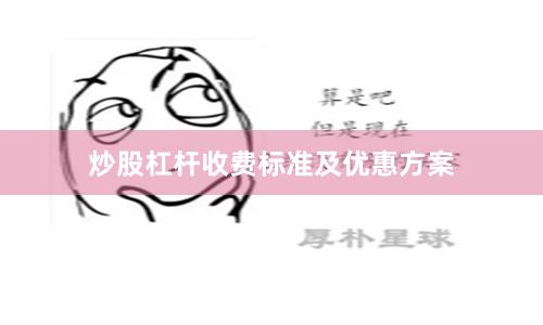 炒股杠杆收费标准及优惠方案