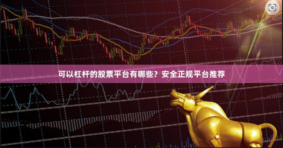 可以杠杆的股票平台有哪些？安全正规平台推荐