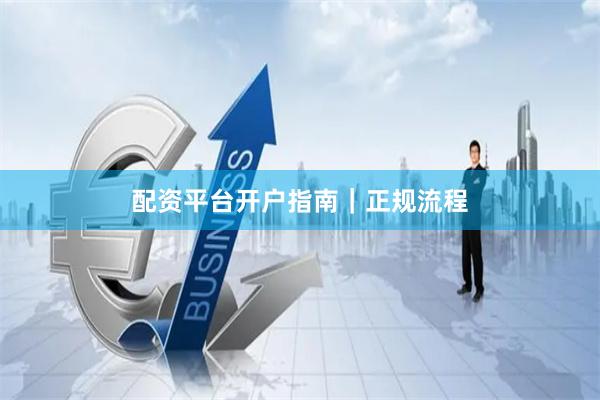 配资平台开户指南｜正规流程