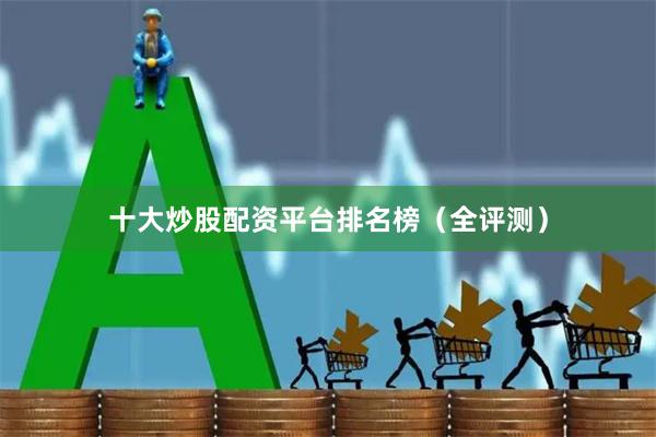 十大炒股配资平台排名榜（全评测）