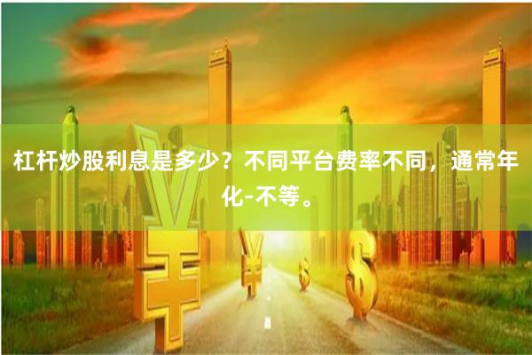 杠杆炒股利息是多少？不同平台费率不同，通常年化-不等。