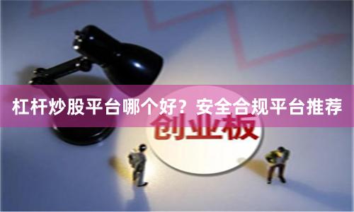 杠杆炒股平台哪个好？安全合规平台推荐