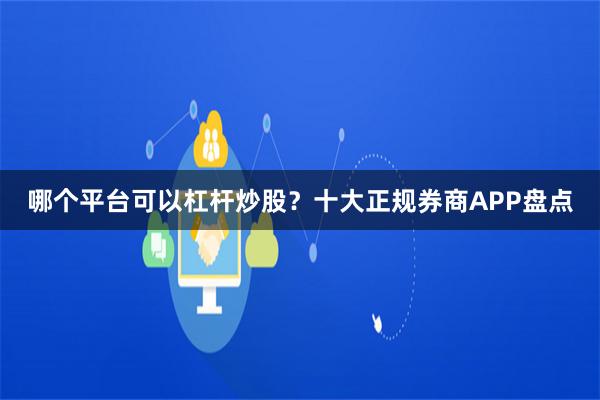 哪个平台可以杠杆炒股？十大正规券商APP盘点