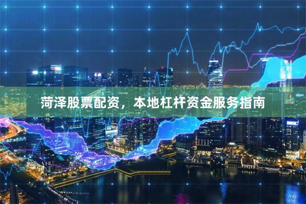 菏泽股票配资，本地杠杆资金服务指南