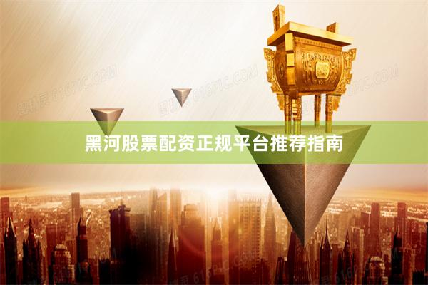 黑河股票配资正规平台推荐指南