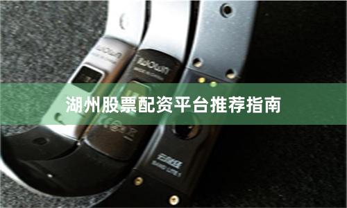 湖州股票配资平台推荐指南