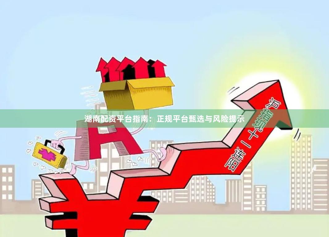湖南配资平台指南：正规平台甄选与风险提示