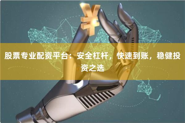 股票专业配资平台：安全杠杆，快速到账，稳健投资之选