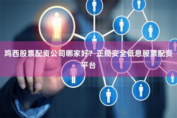 鸡西股票配资公司哪家好？正规安全低息股票配资平台