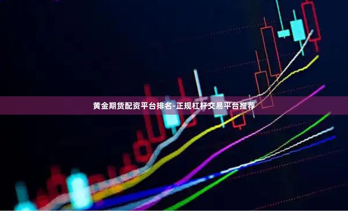 黄金期货配资平台排名-正规杠杆交易平台推荐