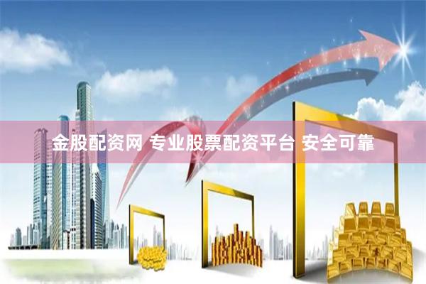金股配资网 专业股票配资平台 安全可靠