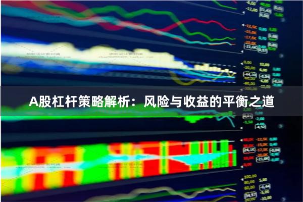 A股杠杆策略解析：风险与收益的平衡之道