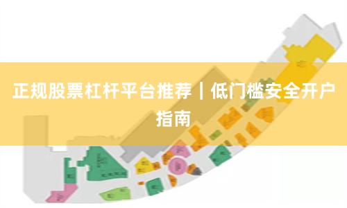 正规股票杠杆平台推荐|低门槛安全开户指南