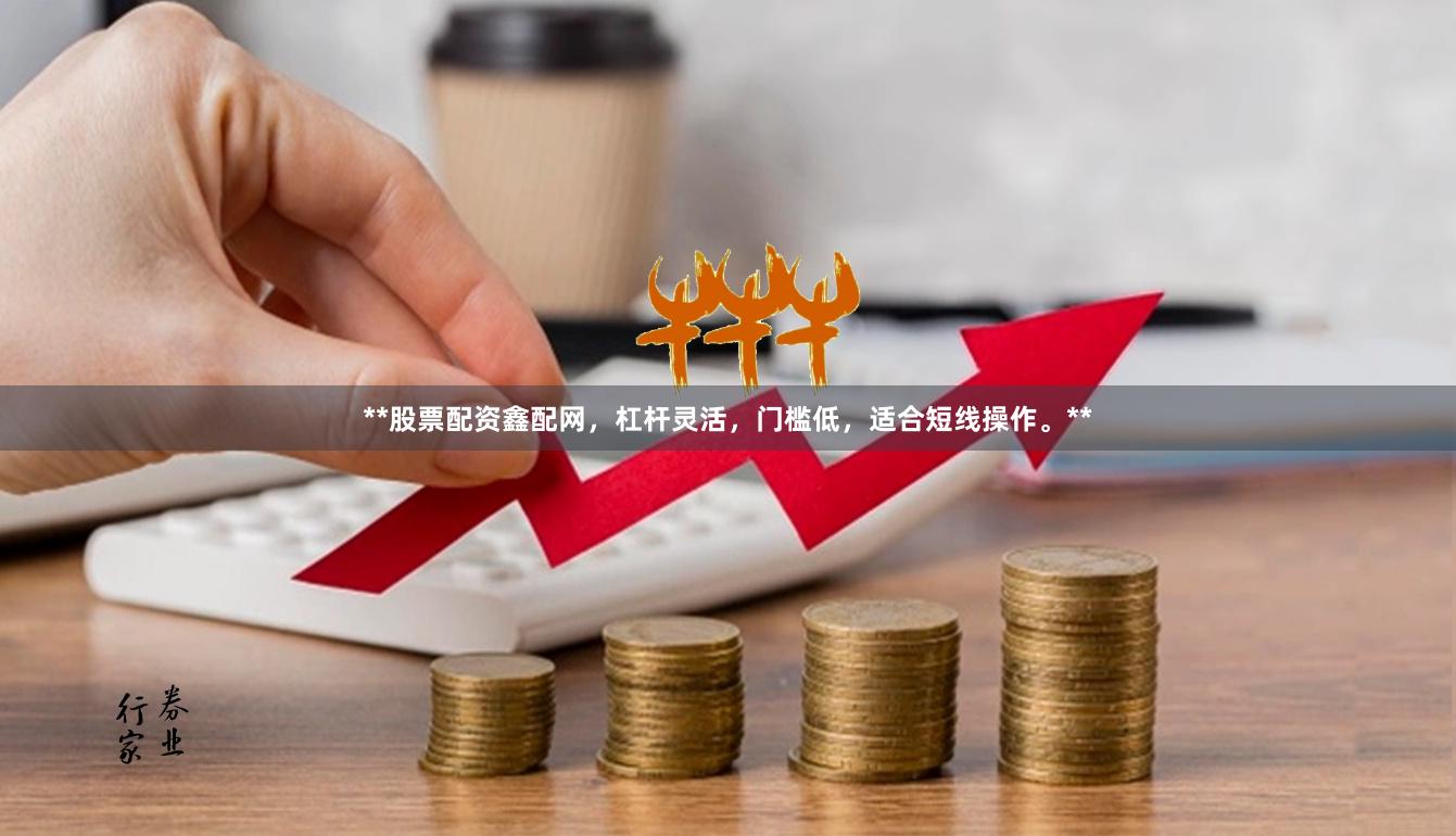 **股票配资鑫配网，杠杆灵活，门槛低，适合短线操作。**