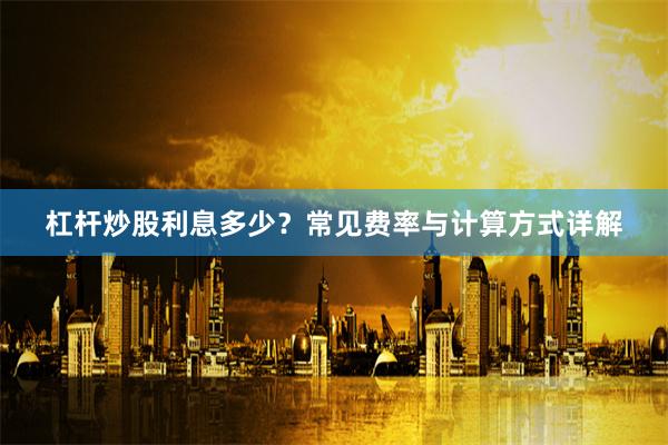 杠杆炒股利息多少？常见费率与计算方式详解