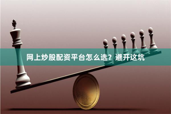 网上炒股配资平台怎么选？避开这坑