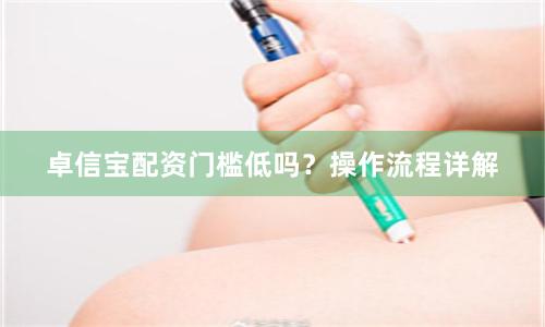 卓信宝配资门槛低吗？操作流程详解