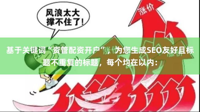 基于关键词“资管配资开户”，为您生成SEO友好且标题不重复的标题，每个均在以内：