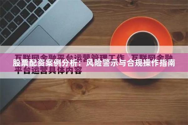股票配资案例分析：风险警示与合规操作指南