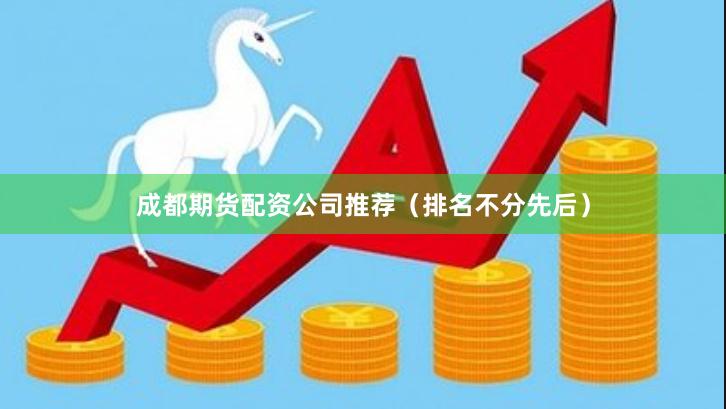 成都期货配资公司推荐(排名不分先后)
