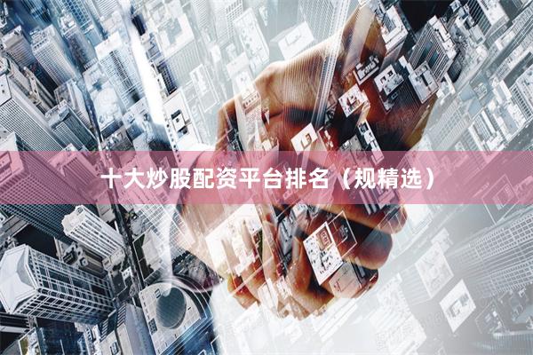 十大炒股配资平台排名(规精选)
